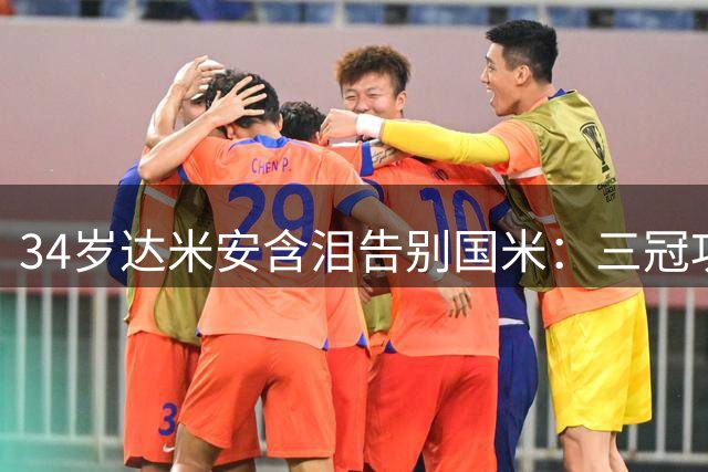 34岁达米安含泪告别国米：三冠功臣难舍蓝黑情 自曝仍具意甲竞争力