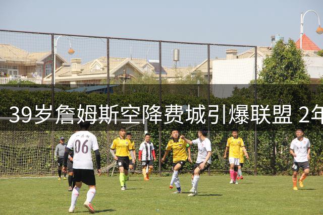 39岁詹姆斯空降费城引爆联盟 2年800万合同背后暗藏玄机